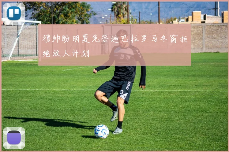 穆帅盼明夏免签迪巴拉罗马冬窗拒绝放人计划