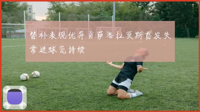 替补表现优异贡萨洛拉莫斯首发失常进球荒持续