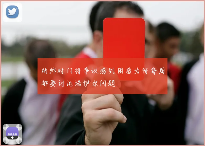 纳帅对门将争议感到困惑为何每周都要讨论诺伊尔问题