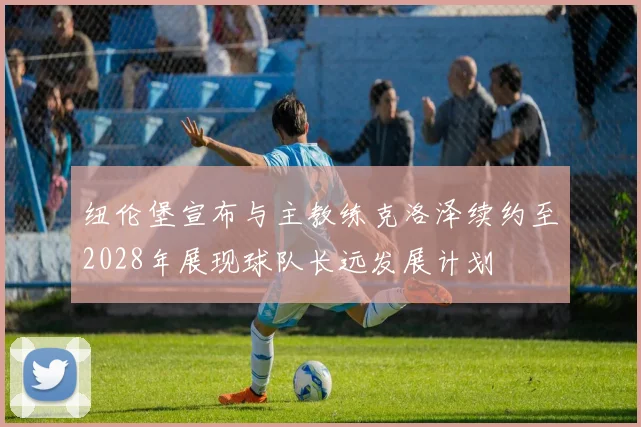 纽伦堡宣布与主教练克洛泽续约至2028年展现球队长远发展计划