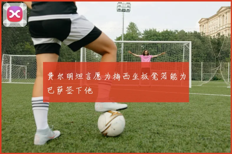 费尔明坦言愿为梅西坐板凳若能为巴萨签下他