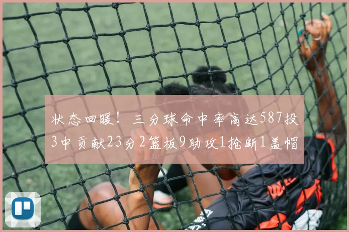 状态回暖！三分球命中率高达587投3中贡献23分2篮板9助攻1抢断1盖帽