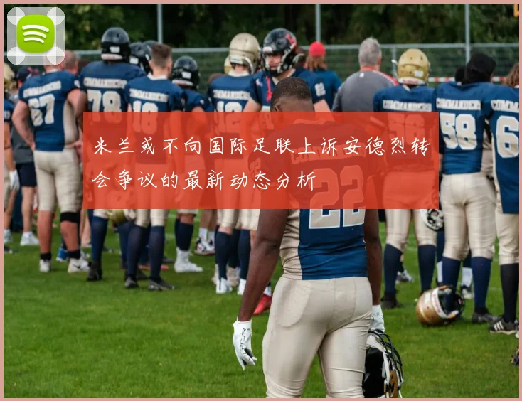米兰或不向国际足联上诉安德烈转会争议的最新动态分析