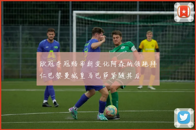 欧冠夺冠赔率新变化阿森纳领跑拜仁巴黎曼城皇马巴萨紧随其后