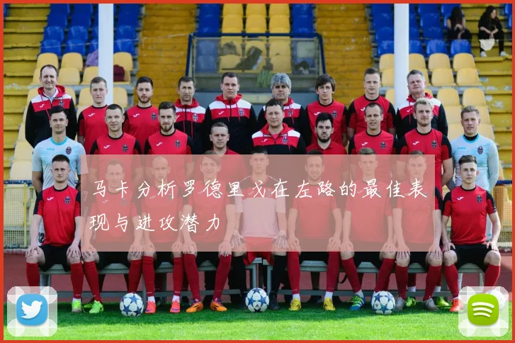 马卡分析罗德里戈在左路的最佳表现与进攻潜力