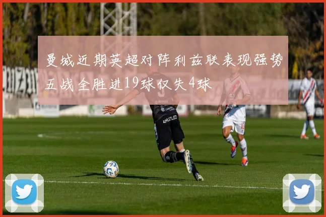 曼城近期英超对阵利兹联表现强势五战全胜进19球仅失4球
