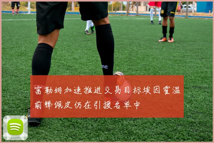 富勒姆加速推进交易目标埃因霍温前锋佩皮仍在引援名单中