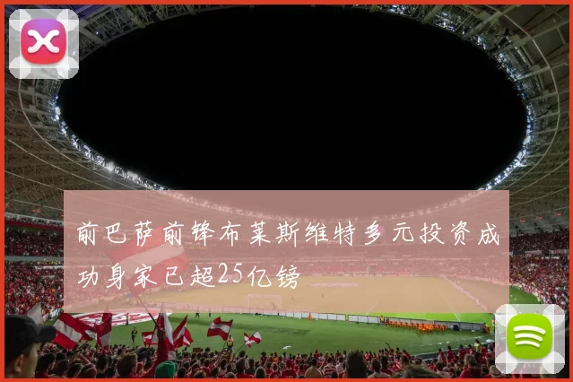 前巴萨前锋布莱斯维特多元投资成功身家已超25亿镑