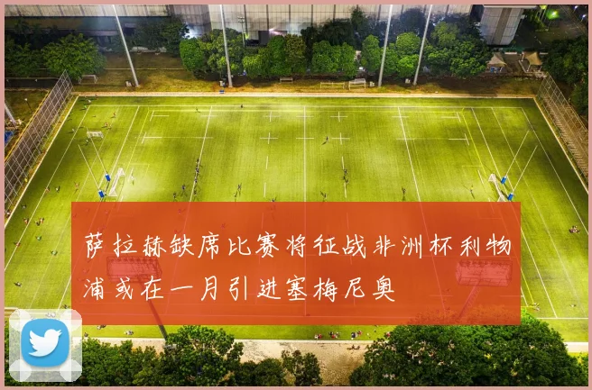萨拉赫缺席比赛将征战非洲杯利物浦或在一月引进塞梅尼奥