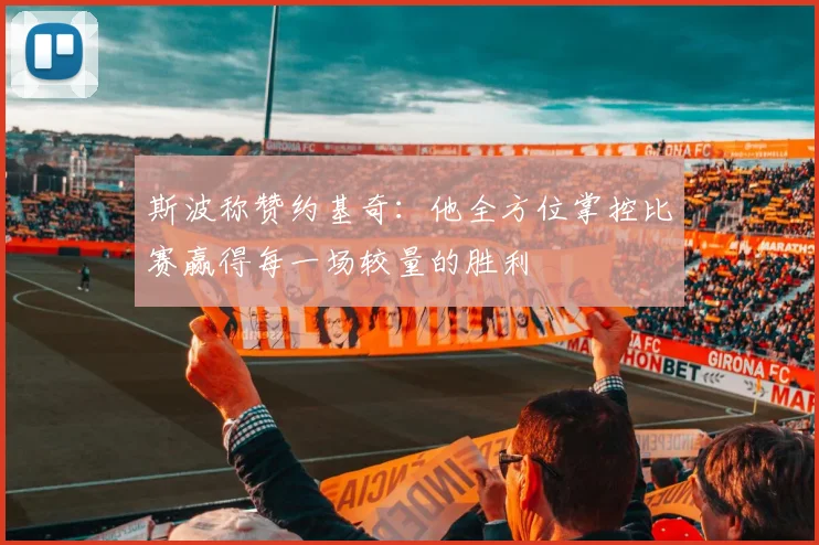 斯波称赞约基奇：他全方位掌控比赛赢得每一场较量的胜利