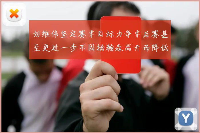 刘维伟坚定赛季目标力争季后赛甚至更进一步不因杨瀚森离开而降低标准