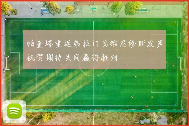 帕奎塔重返弗拉门戈维尼修斯发声祝贺期待共同赢得胜利