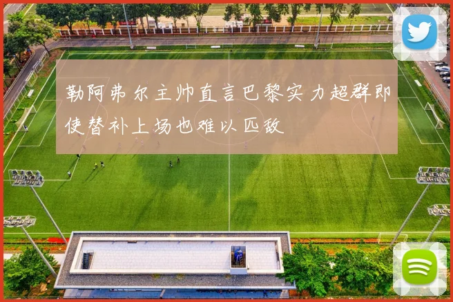 勒阿弗尔主帅直言巴黎实力超群即使替补上场也难以匹敌