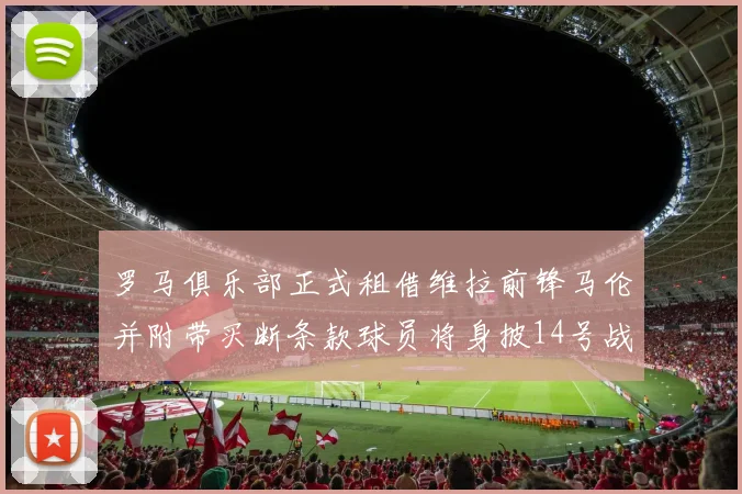 罗马俱乐部正式租借维拉前锋马伦并附带买断条款球员将身披14号战袍