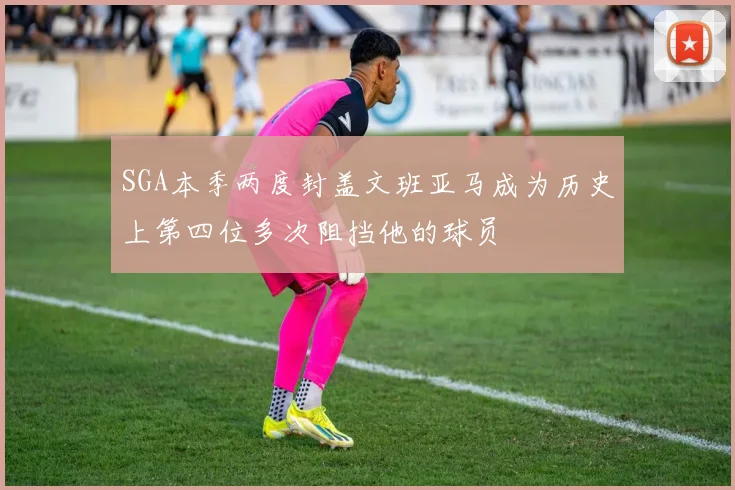 SGA本季两度封盖文班亚马成为历史上第四位多次阻挡他的球员