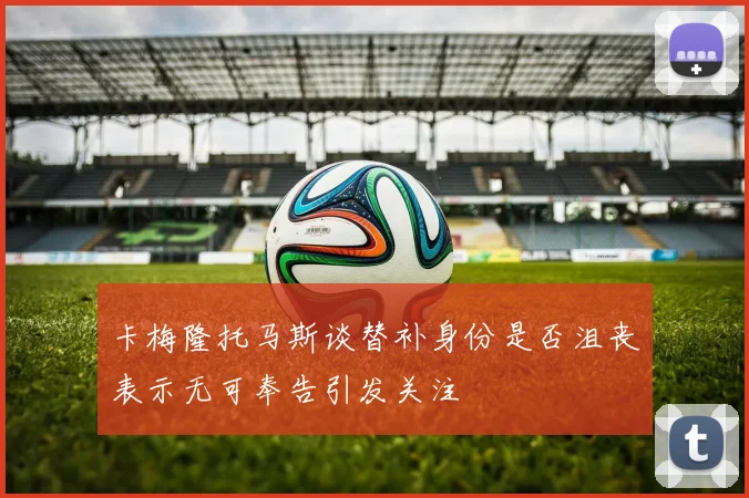 卡梅隆托马斯谈替补身份是否沮丧表示无可奉告引发关注