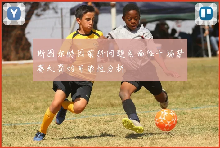斯图尔特因前科问题或面临十场禁赛处罚的可能性分析