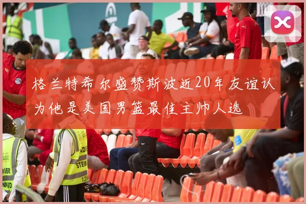 格兰特希尔盛赞斯波近20年友谊认为他是美国男篮最佳主帅人选
