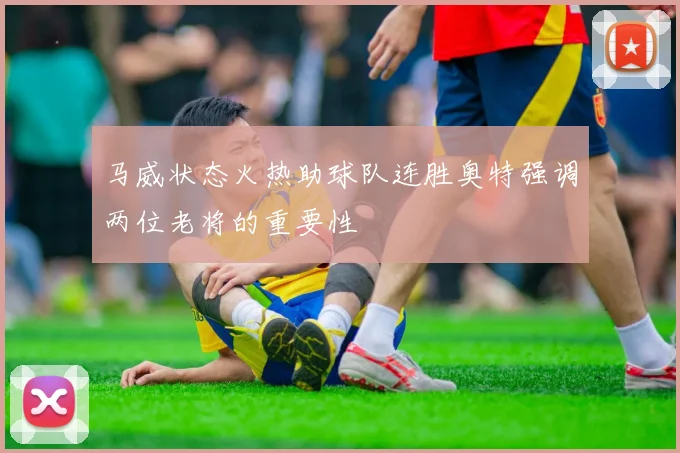 马威状态火热助球队连胜奥特强调两位老将的重要性