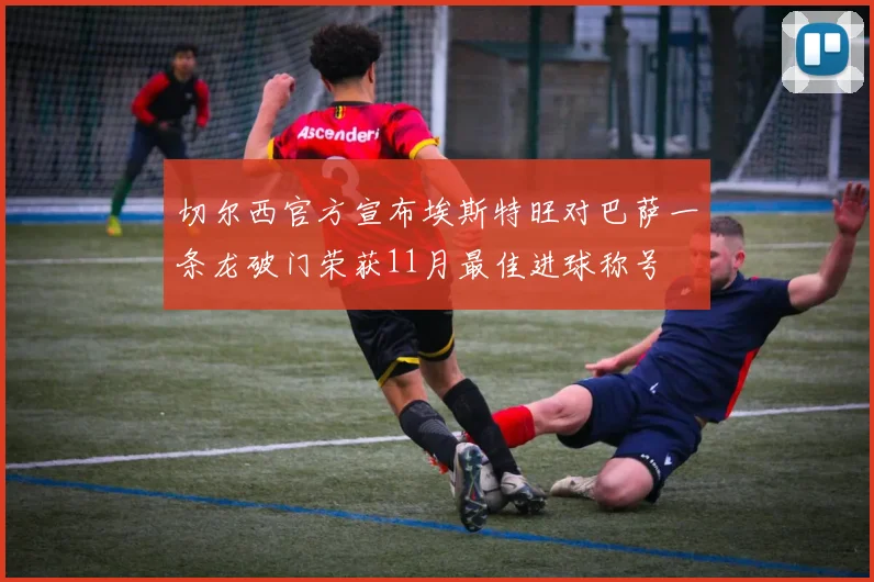切尔西官方宣布埃斯特旺对巴萨一条龙破门荣获11月最佳进球称号