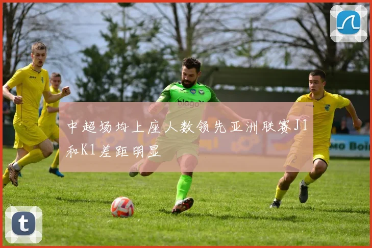 中超场均上座人数领先亚洲联赛J1和K1差距明显