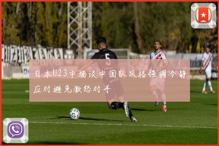 日本U23中场谈中国队风格强调冷静应对避免激怒对手