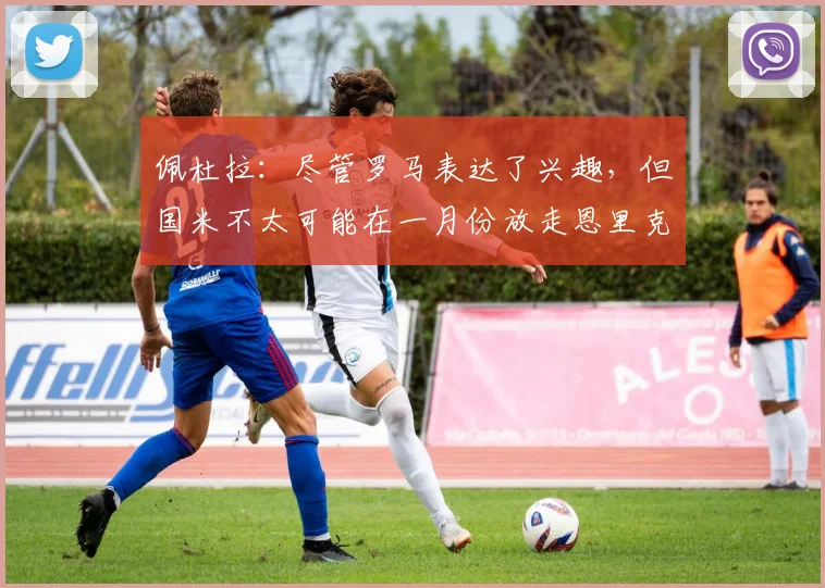 佩杜拉：尽管罗马表达了兴趣，但国米不太可能在一月份放走恩里克