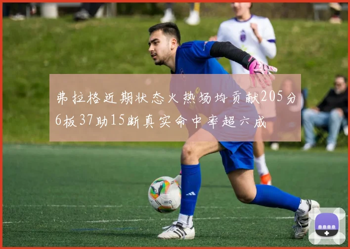弗拉格近期状态火热场均贡献205分6板37助15断真实命中率超六成
