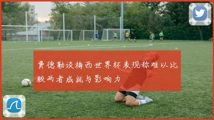 费德勒谈梅西世界杯表现称难以比较两者成就与影响力