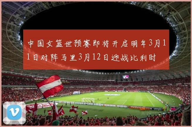 中国女篮世预赛即将开启明年3月11日对阵马里3月12日迎战比利时
