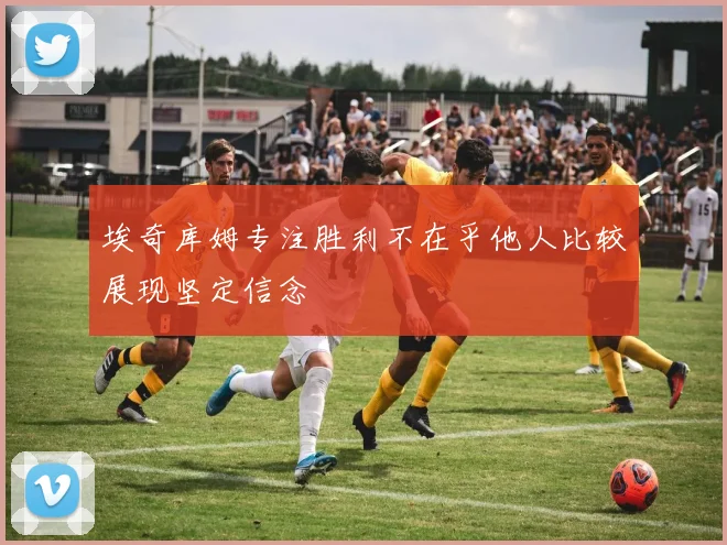 埃奇库姆专注胜利不在乎他人比较展现坚定信念