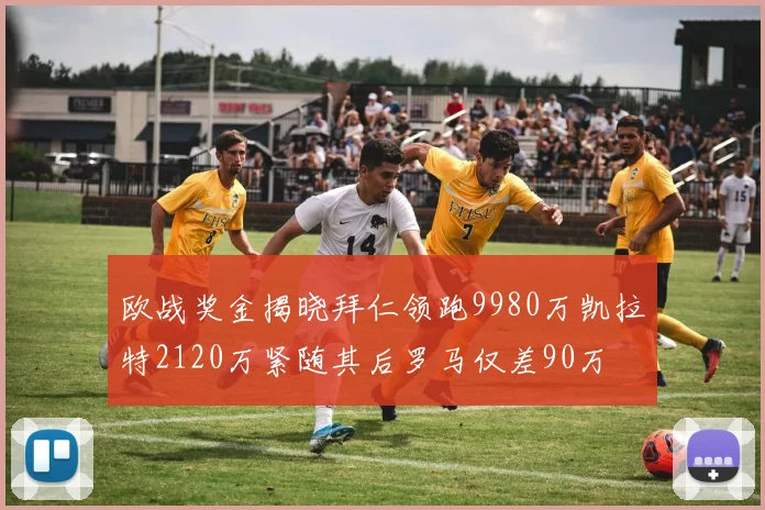 欧战奖金揭晓拜仁领跑9980万凯拉特2120万紧随其后罗马仅差90万