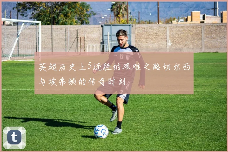 英超历史上5连胜的艰难之路切尔西与埃弗顿的传奇时刻
