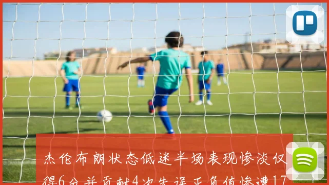 杰伦布朗状态低迷半场表现惨淡仅得6分并贡献4次失误正负值惨遭17